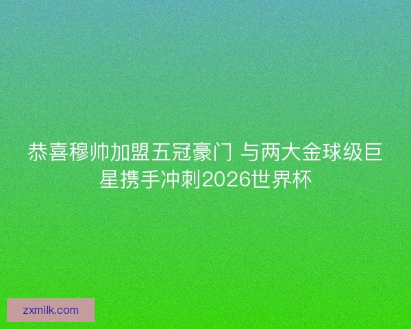 恭喜穆帅加盟五冠豪门 与两大金球级巨星携手冲刺2026世界杯