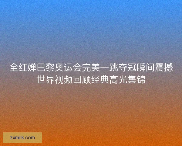全红婵巴黎奥运会完美一跳夺冠瞬间震撼世界视频回顾经典高光集锦 全红婵巴黎奥运会完美一跳夺冠瞬间震撼世界视频回顾经典高光集锦
