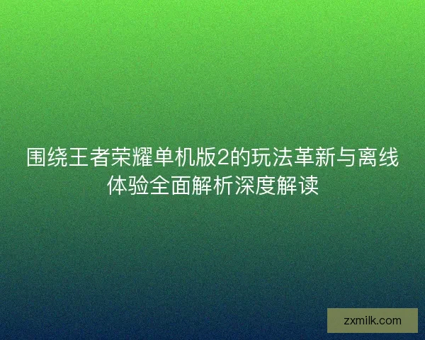 围绕王者荣耀单机版2的玩法革新与离线体验全面解析深度解读 围绕王者荣耀单机版2的玩法革新与离线体验全面解析深度解读