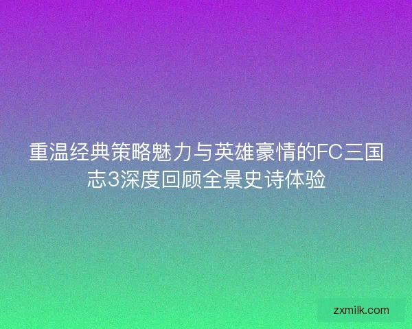 重温经典策略魅力与英雄豪情的FC三国志3深度回顾全景史诗体验