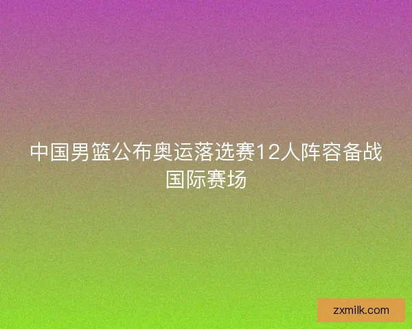 中国男篮公布奥运落选赛12人阵容备战国际赛场