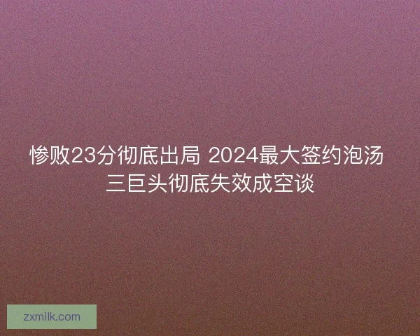 惨败23分彻底出局 2024最大签约泡汤 三巨头彻底失效成空谈