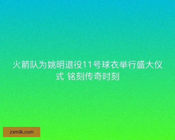 火箭队为姚明退役11号球衣举行盛大仪式 铭刻传奇时刻