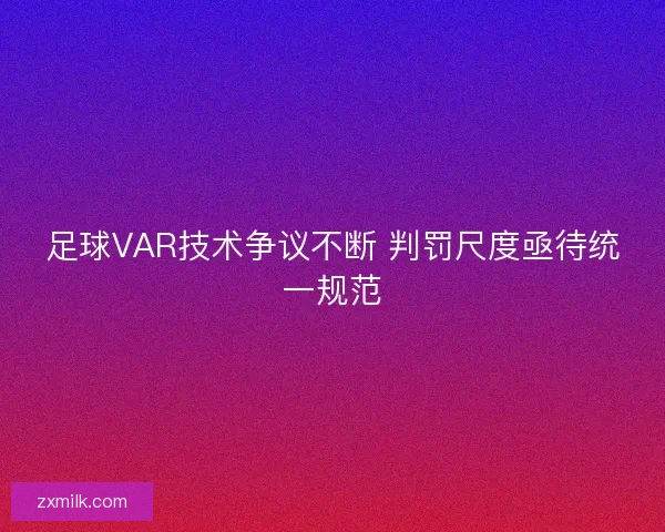 足球VAR技术争议不断 判罚尺度亟待统一规范