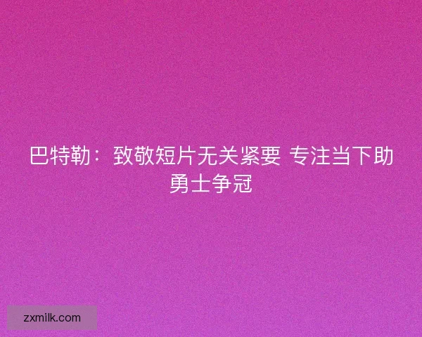 巴特勒：致敬短片无关紧要 专注当下助勇士争冠
