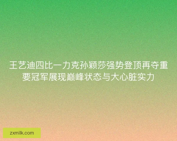 王艺迪四比一力克孙颖莎强势登顶再夺重要冠军展现巅峰状态与大心脏实力