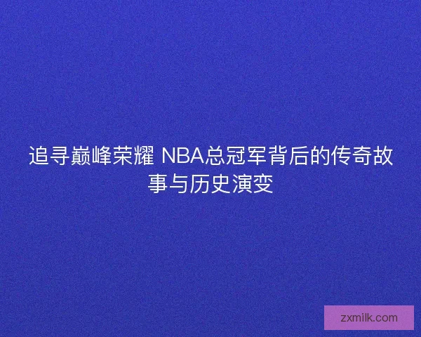 追寻巅峰荣耀 NBA总冠军背后的传奇故事与历史演变 追寻巅峰荣耀 NBA总冠军背后的传奇故事与历史演变