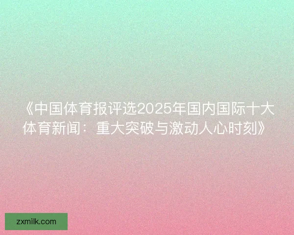 《中国体育报评选2025年国内国际十大体育新闻：重大突破与激动人心时刻》