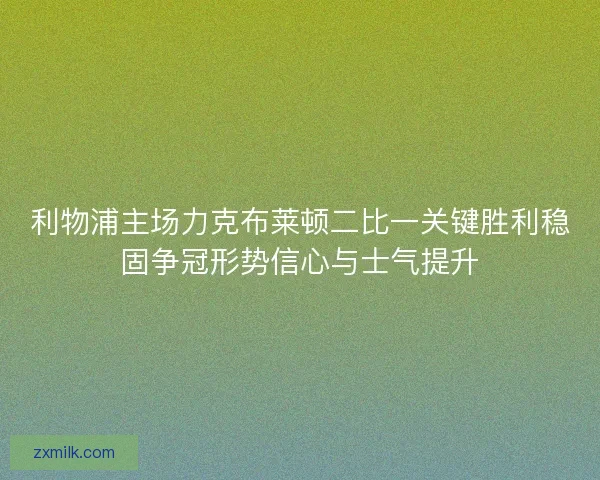 利物浦主场力克布莱顿二比一关键胜利稳固争冠形势信心与士气提升