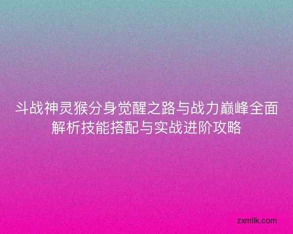 斗战神灵猴分身觉醒之路与战力巅峰全面解析技能搭配与实战进阶攻略