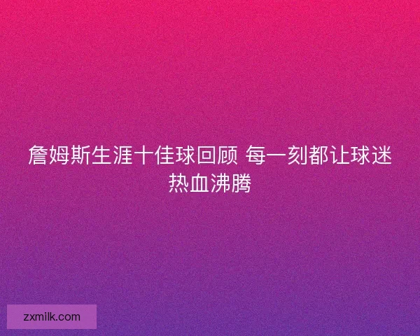 詹姆斯生涯十佳球回顾 每一刻都让球迷热血沸腾 詹姆斯生涯十佳球回顾 每一刻都让球迷热血沸腾