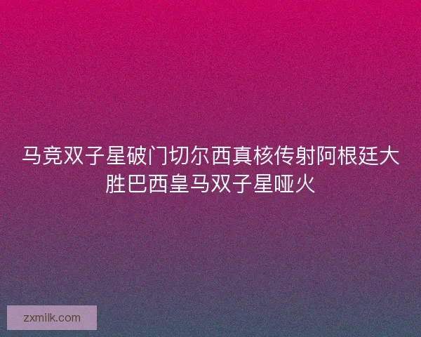 马竞双子星破门切尔西真核传射阿根廷大胜巴西皇马双子星哑火 马竞双子星破门切尔西真核传射阿根廷大胜巴西皇马双子星哑火