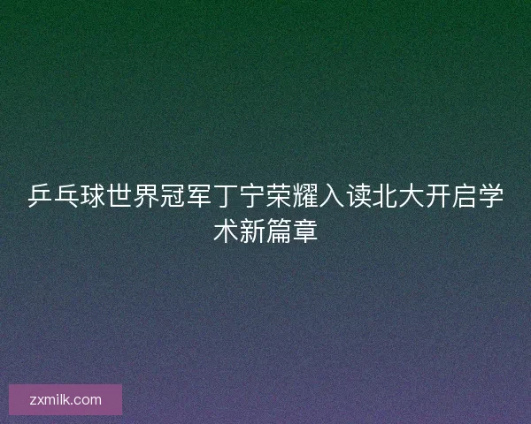 乒乓球世界冠军丁宁荣耀入读北大开启学术新篇章 乒乓球世界冠军丁宁荣耀入读北大开启学术新篇章
