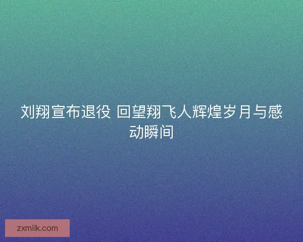 刘翔宣布退役 回望翔飞人辉煌岁月与感动瞬间