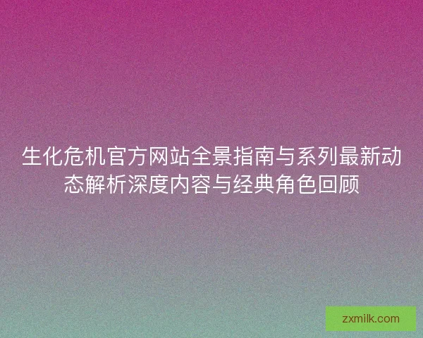 生化危机官方网站全景指南与系列最新动态解析深度内容与经典角色回顾 生化危机官方网站全景指南与系列最新动态解析深度内容与经典角色回顾