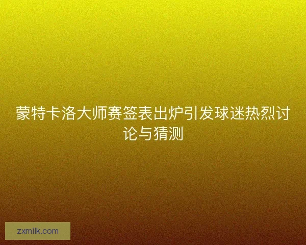 蒙特卡洛大师赛签表出炉引发球迷热烈讨论与猜测 蒙特卡洛大师赛签表出炉引发球迷热烈讨论与猜测