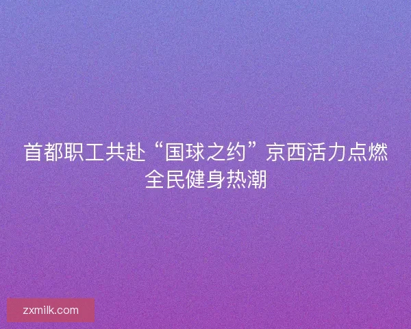 首都职工共赴 “国球之约” 京西活力点燃全民健身热潮