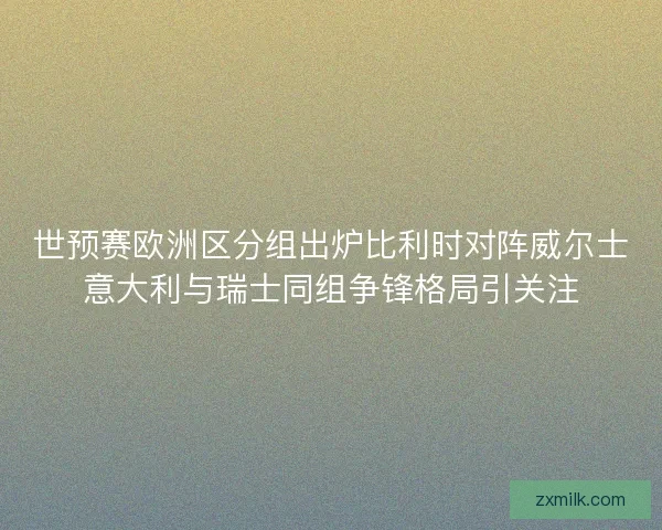 世预赛欧洲区分组出炉比利时对阵威尔士意大利与瑞士同组争锋格局引关注