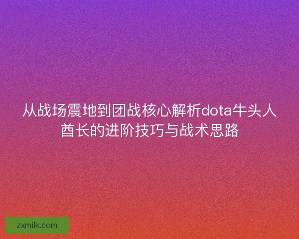 从战场震地到团战核心解析dota牛头人酋长的进阶技巧与战术思路 从战场震地到团战核心解析dota牛头人酋长的进阶技巧与战术思路