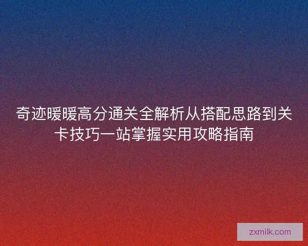奇迹暖暖高分通关全解析从搭配思路到关卡技巧一站掌握实用攻略指南 奇迹暖暖高分通关全解析从搭配思路到关卡技巧一站掌握实用攻略指南