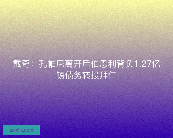 戴奇：孔帕尼离开后伯恩利背负1.27亿镑债务转投拜仁