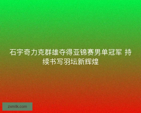 石宇奇力克群雄夺得亚锦赛男单冠军 持续书写羽坛新辉煌 石宇奇力克群雄夺得亚锦赛男单冠军 持续书写羽坛新辉煌