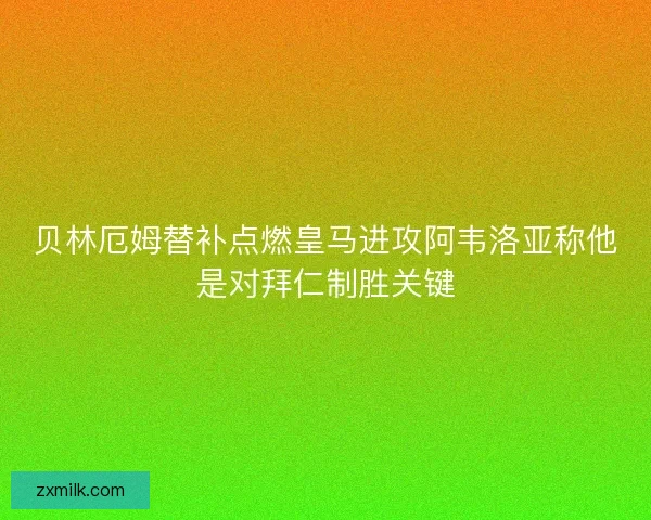 贝林厄姆替补点燃皇马进攻阿韦洛亚称他是对拜仁制胜关键 贝林厄姆替补点燃皇马进攻阿韦洛亚称他是对拜仁制胜关键
