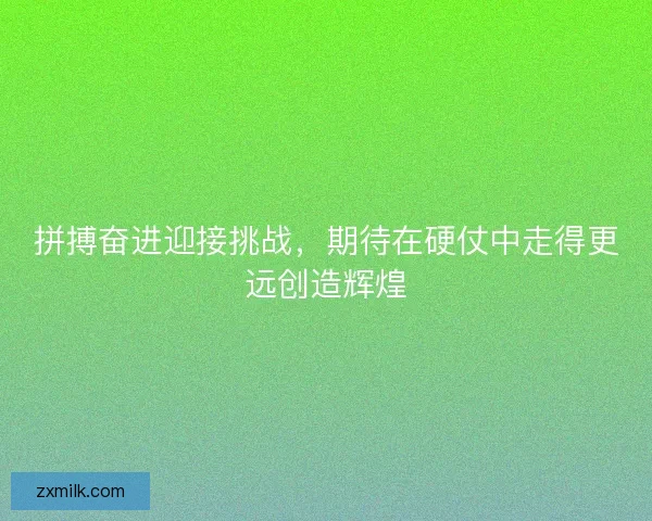 拼搏奋进迎接挑战,期待在硬仗中走得更远创造辉煌 拼搏奋进迎接挑战,期待在硬仗中走得更远创造辉煌