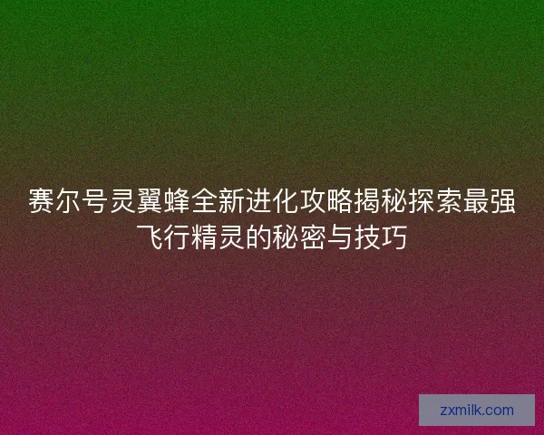 赛尔号灵翼蜂全新进化攻略揭秘探索最强飞行精灵的秘密与技巧 赛尔号灵翼蜂全新进化攻略揭秘探索最强飞行精灵的秘密与技巧