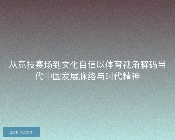 从竞技赛场到文化自信以体育视角解码当代中国发展脉络与时代精神 从竞技赛场到文化自信以体育视角解码当代中国发展脉络与时代精神