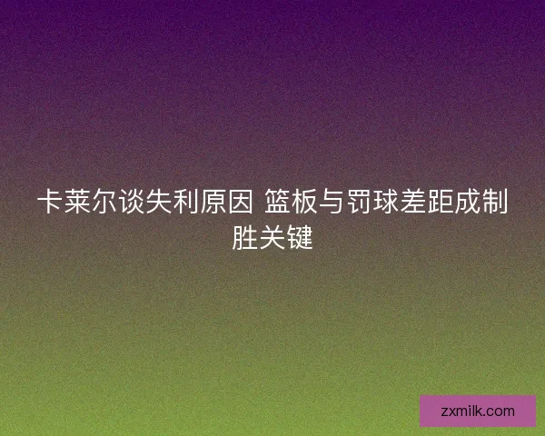 卡莱尔谈失利原因 篮板与罚球差距成制胜关键 卡莱尔谈失利原因 篮板与罚球差距成制胜关键