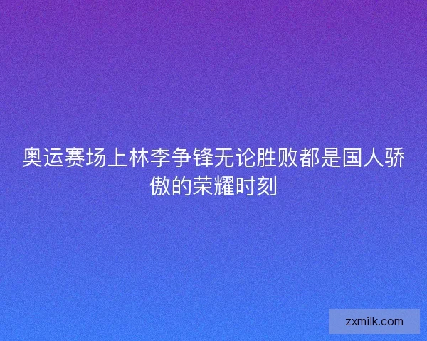 奥运赛场上林李争锋无论胜败都是国人骄傲的荣耀时刻 奥运赛场上林李争锋无论胜败都是国人骄傲的荣耀时刻