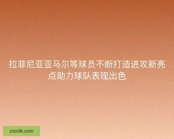拉菲尼亚亚马尔等球员不断打造进攻新亮点助力球队表现出色
