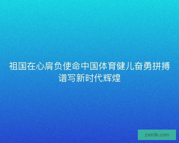 祖国在心肩负使命中国体育健儿奋勇拼搏谱写新时代辉煌