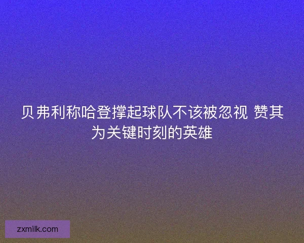 贝弗利称哈登撑起球队不该被忽视 赞其为关键时刻的英雄