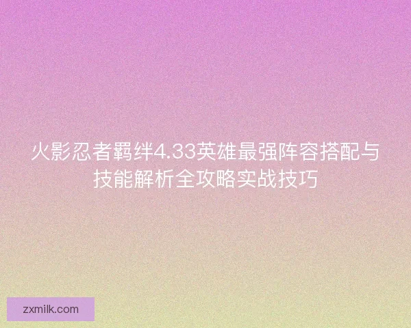 火影忍者羁绊4.33英雄最强阵容搭配与技能解析全攻略实战技巧 火影忍者羁绊4.33英雄最强阵容搭配与技能解析全攻略实战技巧