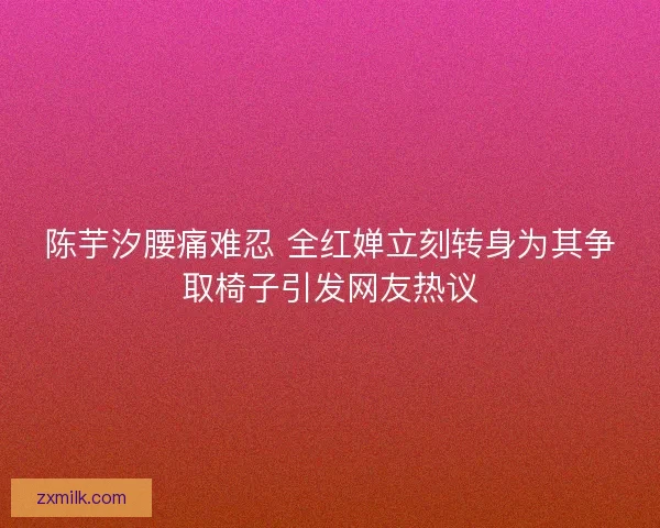 陈芋汐腰痛难忍 全红婵立刻转身为其争取椅子引发网友热议